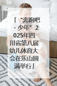 “奔跑吧・少年”2025年四川省第八届幼儿体育大会在乐山圆满举行